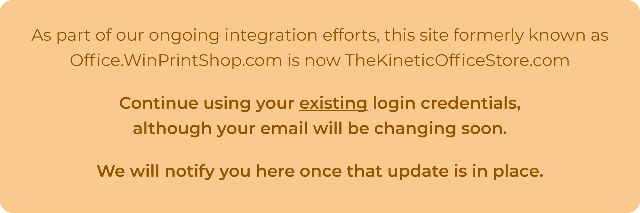 As part of our ongoing integration efforts, this site formerly known as office.winprintshop.com is now TheKineticOfficeStore.com. Continue using your existing login, although your email will be changing soon. We will notify you here once that update is in place.
